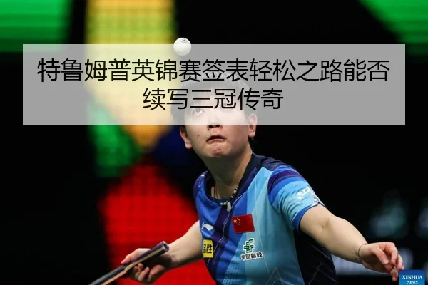 特鲁姆普英锦赛签表轻松之路能否续写三冠传奇